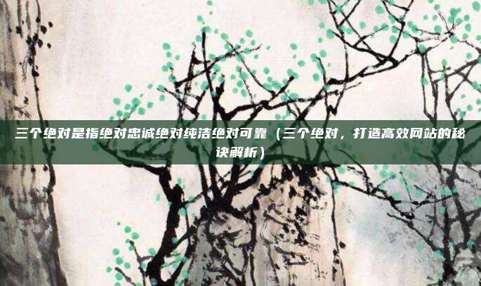 三个绝对是指绝对忠诚绝对纯洁绝对可靠(三个绝对,打造高效网站的秘诀解析)