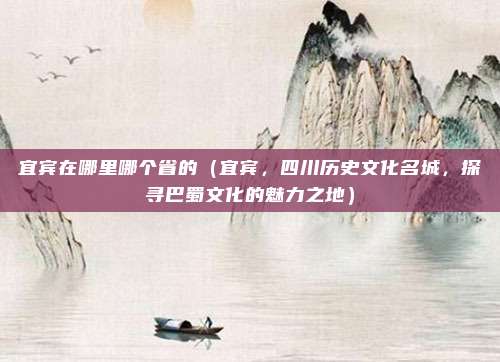 宜宾在哪里哪个省的(宜宾,四川历史文化名城,探寻巴蜀文化的魅力之地)