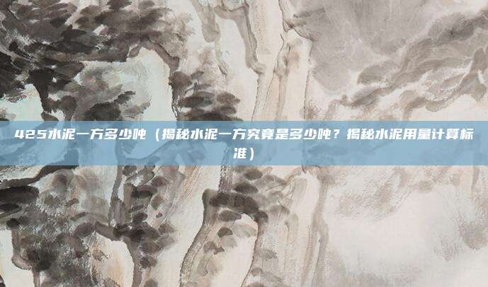 425水泥一方多少吨(揭秘水泥一方究竟是多少吨?揭秘水泥用量计算标准)