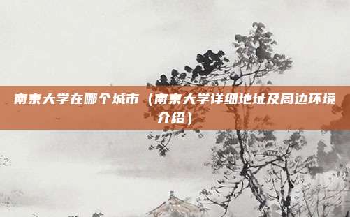 南京大学在哪个城市(南京大学详细地址及周边环境介绍)