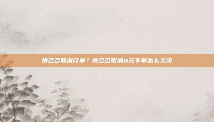 拼多多取消订单?拼多多取消0元下单怎么关闭