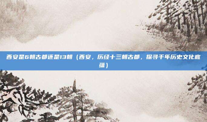 西安是6朝古都还是13朝(西安,历经十三朝古都,探寻千年历史文化底蕴)