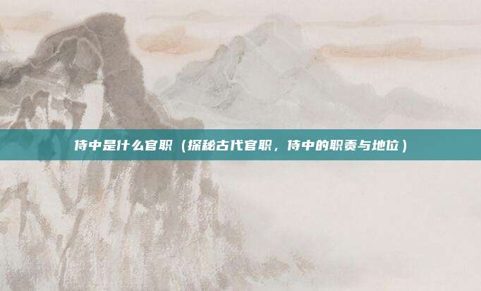 侍中是什么官职(探秘古代官职,侍中的职责与地位)