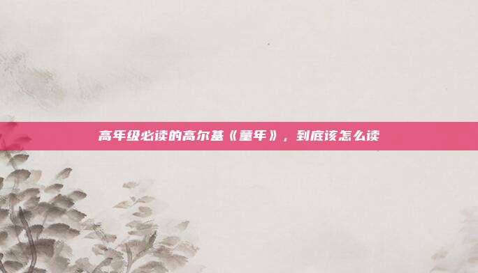 高年级必读的高尔基《童年》，到底该怎么读