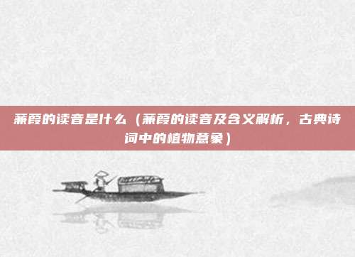 蒹葭的读音是什么(蒹葭的读音及含义解析,古典诗词中的植物意象)