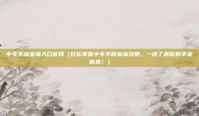 中专学籍查询入口官网(轻松掌握中专学籍查询攻略,一键了解你的学业信息!)