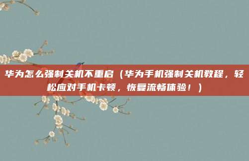 华为怎么强制关机不重启(华为手机强制关机教程,轻松应对手机卡顿,恢复流畅体验!)