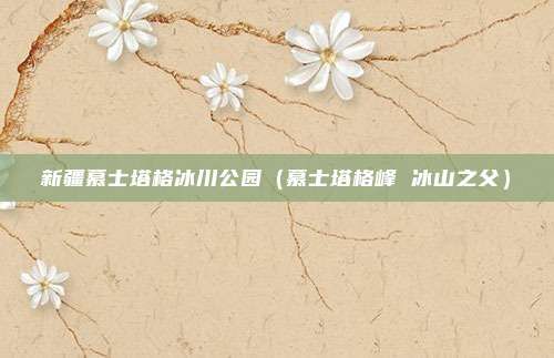 新疆慕士塔格冰川公园（慕士塔格峰 冰山之父）