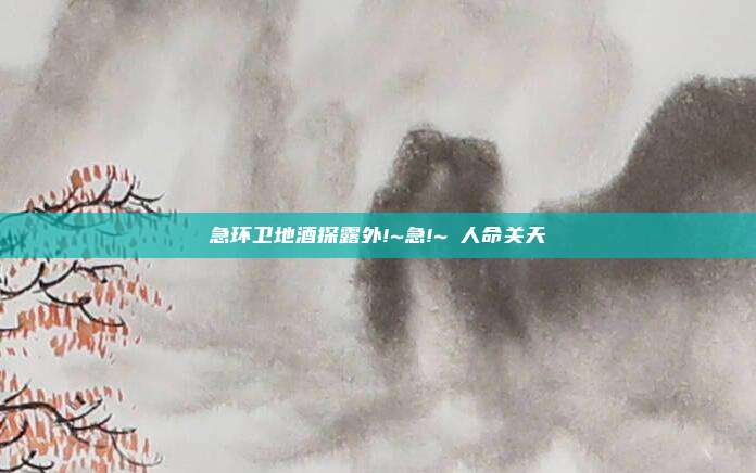 急环卫地酒探露外!~急!~ 人命关天