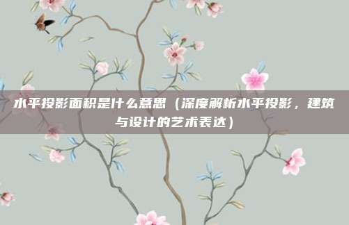 水平投影面积是什么意思(深度解析水平投影,建筑与设计的艺术表达)