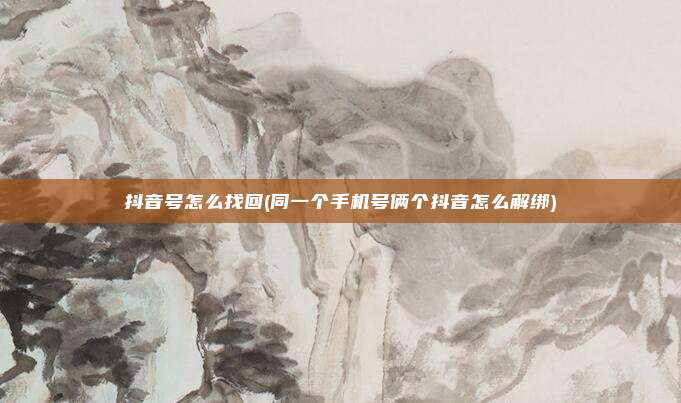 抖音号怎么找回(同一个手机号俩个抖音怎么解绑)
