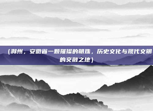 (滁州,安徽省一颗璀璨的明珠,历史文化与现代文明的交融之地)