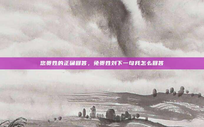 您贵姓的正确回答,免贵姓刘下一句我怎么回答