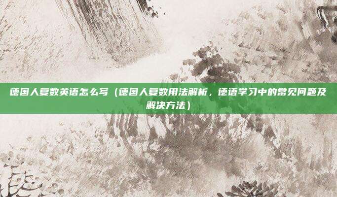 德国人复数英语怎么写(德国人复数用法解析,德语学习中的常见问题及解决方法)