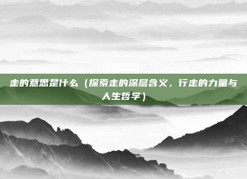 走的意思是什么（探索走的深层含义，行走的力量与人生哲学）