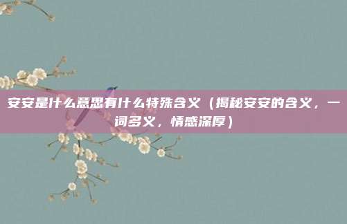 安安是什么意思有什么特殊含义(揭秘安安的含义,一词多义,情感深厚)
