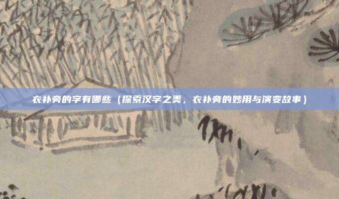 衣补旁的字有哪些(探索汉字之美,衣补旁的妙用与演变故事)