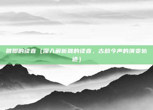 跛脚的读音(深入解析跛的读音,古韵今声的演变轨迹)