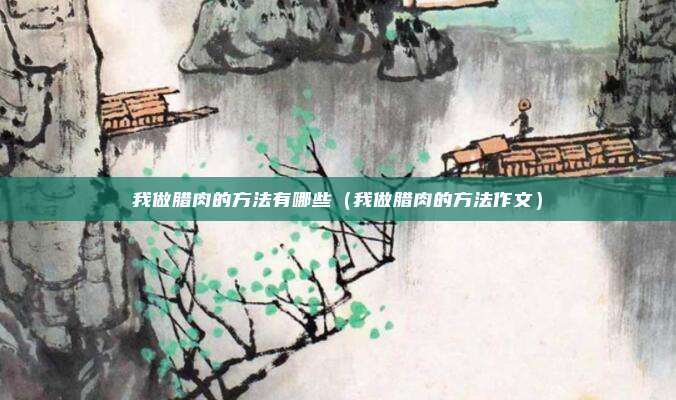 我做腊肉的方法有哪些（我做腊肉的方法作文）
