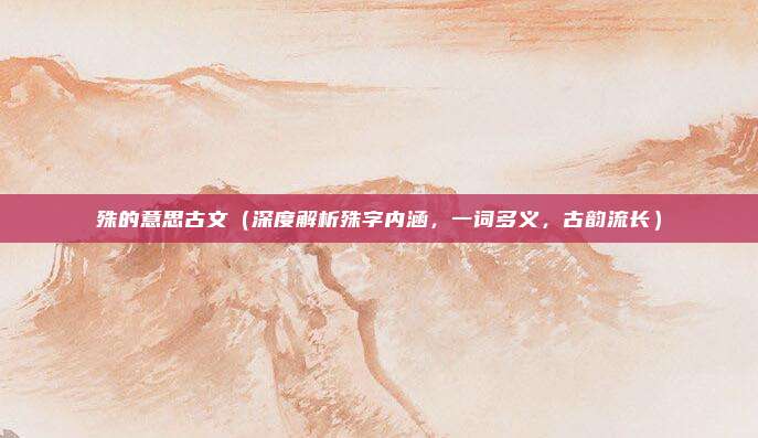 殊的意思古文(深度解析殊字内涵,一词多义,古韵流长)