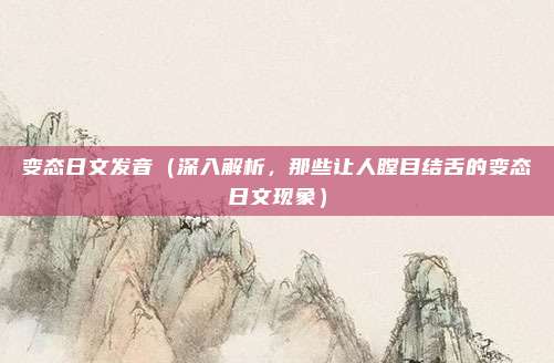 变态日文发音(深入解析,那些让人瞠目结舌的变态日文现象)