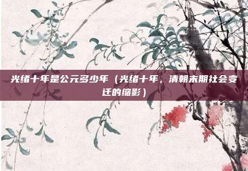 光绪十年是公元多少年(光绪十年,清朝末期社会变迁的缩影)