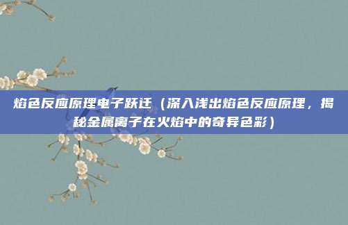 焰色反应原理电子跃迁(深入浅出焰色反应原理,揭秘金属离子在火焰中的奇异色彩)