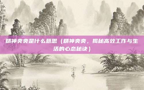 精神奕奕是什么意思(精神奕奕,揭秘高效工作与生活的心态秘诀)