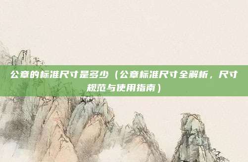 公章的标准尺寸是多少（公章标准尺寸全解析，尺寸规范与使用指南）