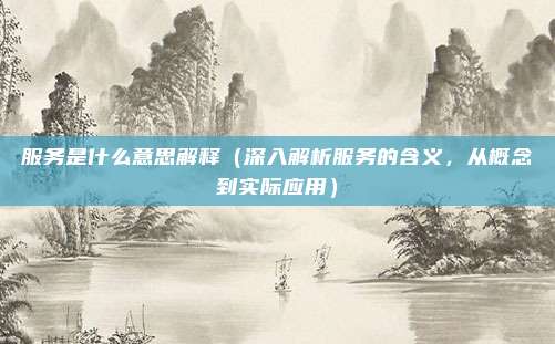 服务是什么意思解释（深入解析服务的含义，从概念到实际应用）