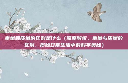 重量和质量的区别是什么（深度解析，重量与质量的区别，揭秘日常生活中的科学奥秘）