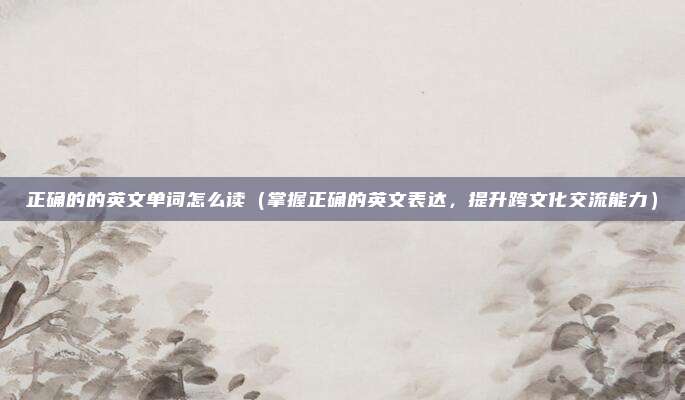 正确的的英文单词怎么读(掌握正确的英文表达,提升跨文化交流能力)