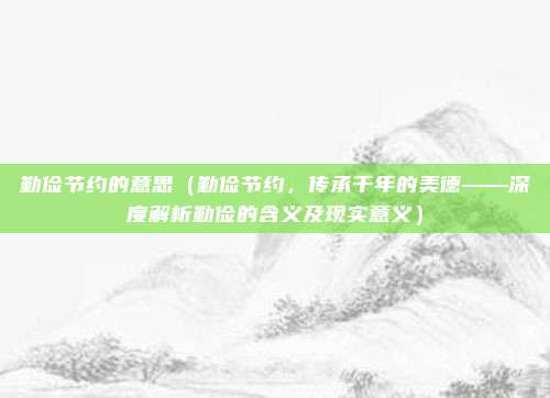 勤俭节约的意思(勤俭节约,传承千年的美德——深度解析勤俭的含义及现实意义)
