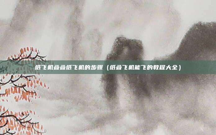 纸飞机叠叠纸飞机的步骤（纸叠飞机能飞的教程大全）