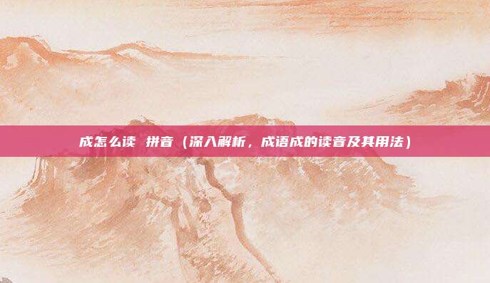 成怎么读 拼音(深入解析,成语成的读音及其用法)
