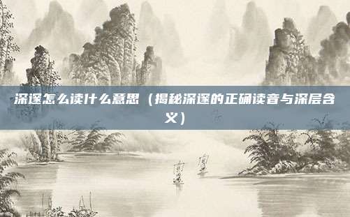 深邃怎么读什么意思(揭秘深邃的正确读音与深层含义)