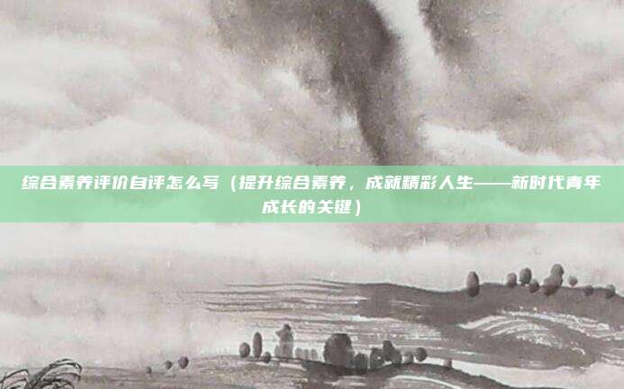 综合素养评价自评怎么写(提升综合素养,成就精彩人生——新时代青年成长的关键)