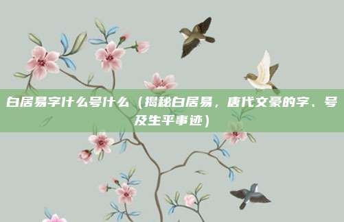 白居易字什么号什么(揭秘白居易,唐代文豪的字、号及生平事迹)