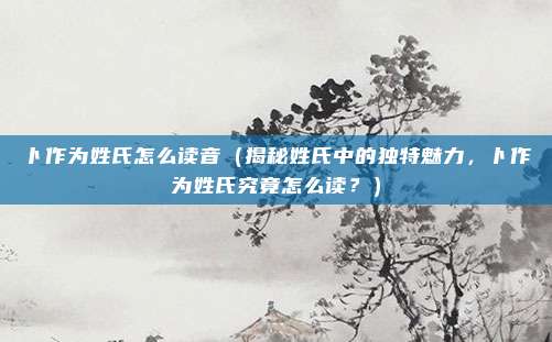 卜作为姓氏怎么读音(揭秘姓氏中的独特魅力,卜作为姓氏究竟怎么读?)