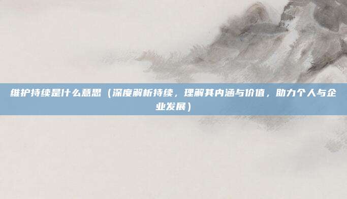 维护持续是什么意思(深度解析持续,理解其内涵与价值,助力个人与企业发展)