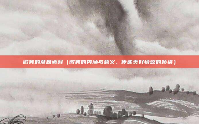微笑的意思解释(微笑的内涵与意义,传递美好情感的桥梁)