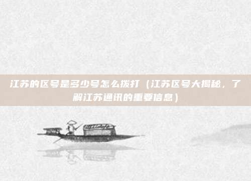 江苏的区号是多少号怎么拨打(江苏区号大揭秘,了解江苏通讯的重要信息)