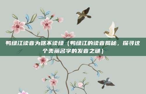鸭绿江读音为啥不读绿(鸭绿江的读音揭秘,探寻这个美丽名字的发音之谜)