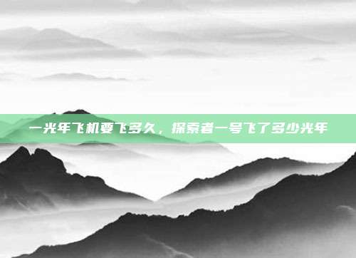 一光年飞机要飞多久,探索者一号飞了多少光年