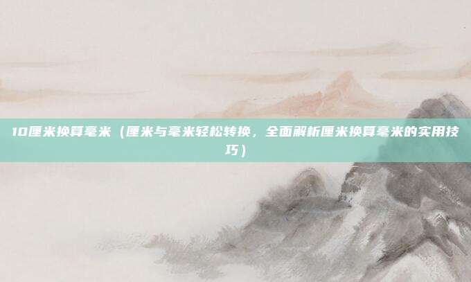 10厘米换算毫米(厘米与毫米轻松转换,全面解析厘米换算毫米的实用技巧)