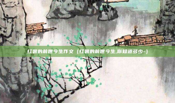 红薯的前世今生作文(红薯的前世今生,你知道多少-)