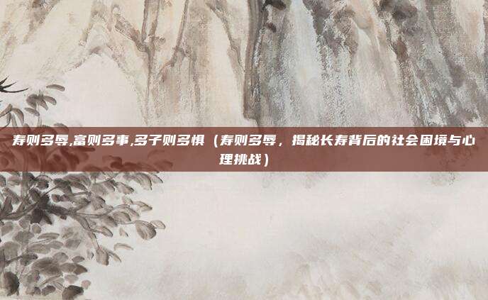 寿则多辱,富则多事,多子则多惧(寿则多辱,揭秘长寿背后的社会困境与心理挑战)