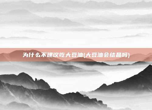 为什么不建议吃大豆油(大豆油会结晶吗)