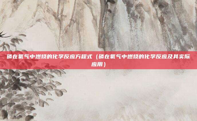 磷在氧气中燃烧的化学反应方程式(磷在氧气中燃烧的化学反应及其实际应用)
