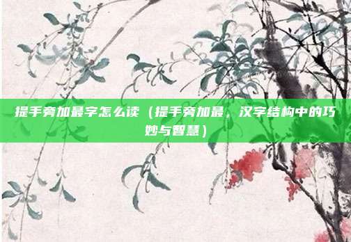提手旁加最字怎么读(提手旁加最,汉字结构中的巧妙与智慧)